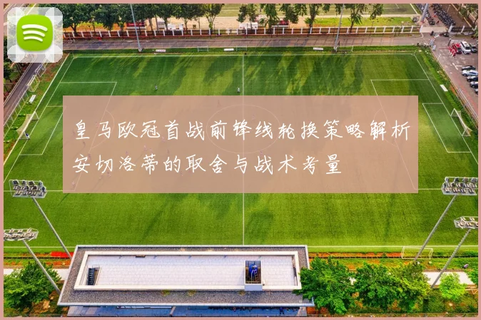 皇马欧冠首战前锋线轮换策略解析安切洛蒂的取舍与战术考量