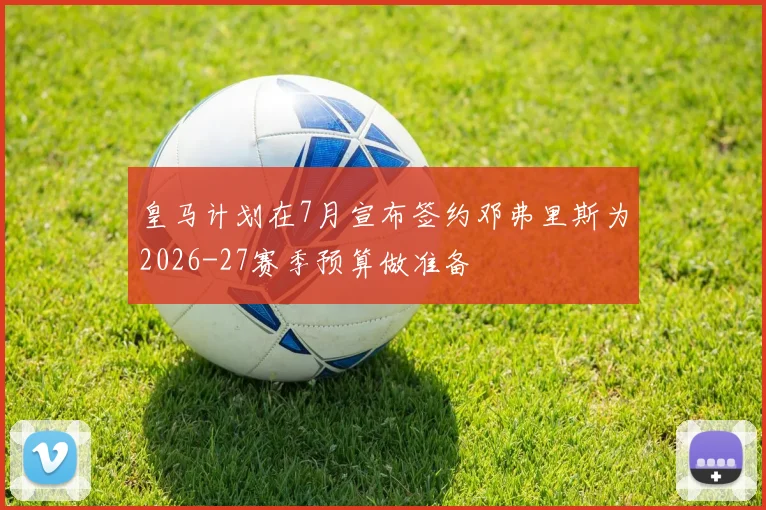 皇马计划在7月宣布签约邓弗里斯为2026-27赛季预算做准备