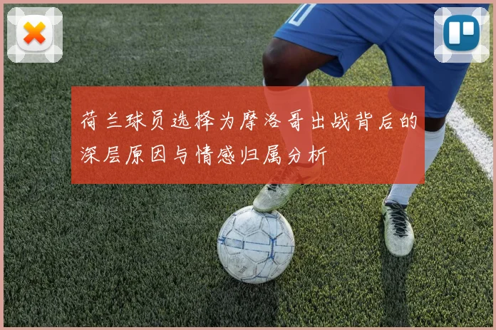 荷兰球员选择为摩洛哥出战背后的深层原因与情感归属分析