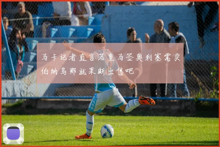 马卡记者直言若皇马签奥利塞需卖伯纳乌那就果断出售吧