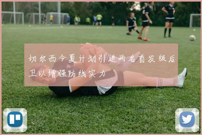 切尔西今夏计划引进两名首发级后卫以增强防线实力