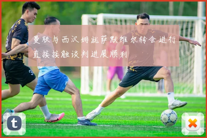 曼联与西汉姆就萨默维尔转会进行直接接触谈判进展顺利