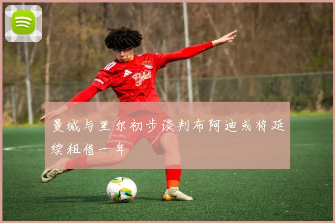 曼城与里尔初步谈判布阿迪或将延续租借一年