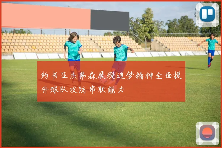 约书亚杰弗森展现追梦精神全面提升球队攻防串联能力