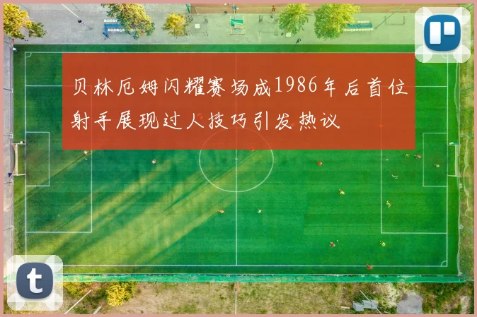 贝林厄姆闪耀赛场成1986年后首位射手展现过人技巧引发热议