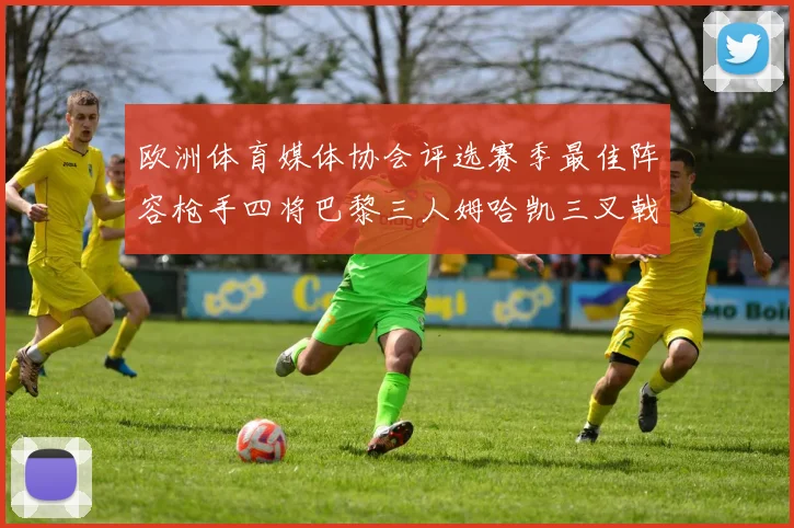 欧洲体育媒体协会评选赛季最佳阵容枪手四将巴黎三人姆哈凯三叉戟引关注