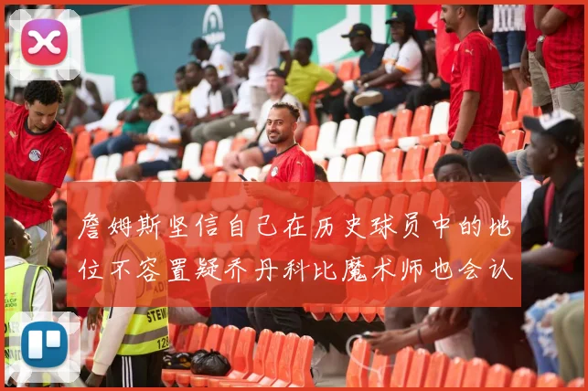 詹姆斯坚信自己在历史球员中的地位不容置疑乔丹科比魔术师也会认同