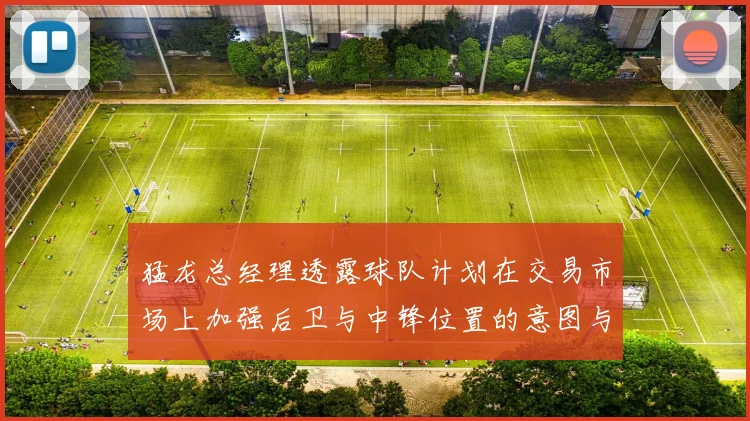 猛龙总经理透露球队计划在交易市场上加强后卫与中锋位置的意图与目标