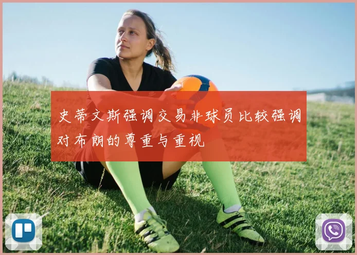 史蒂文斯强调交易非球员比较强调对布朗的尊重与重视