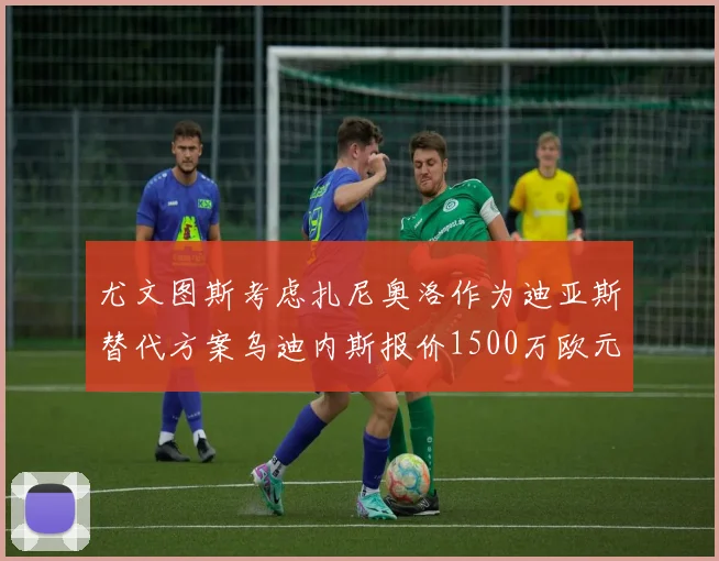 尤文图斯考虑扎尼奥洛作为迪亚斯替代方案乌迪内斯报价1500万欧元起步