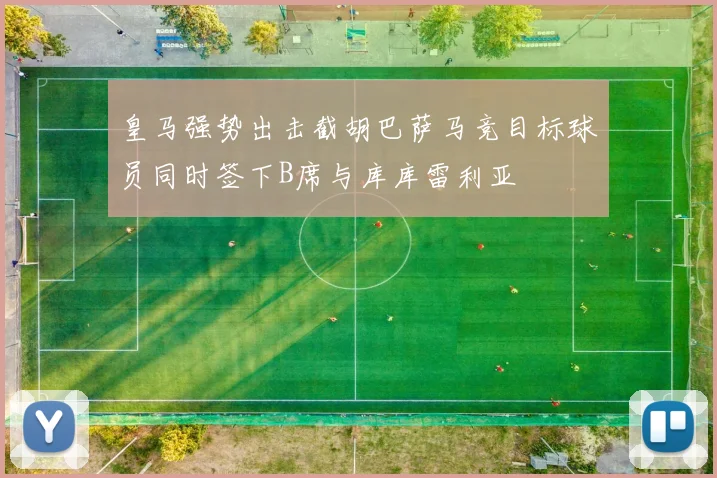 皇马强势出击截胡巴萨马竞目标球员同时签下B席与库库雷利亚