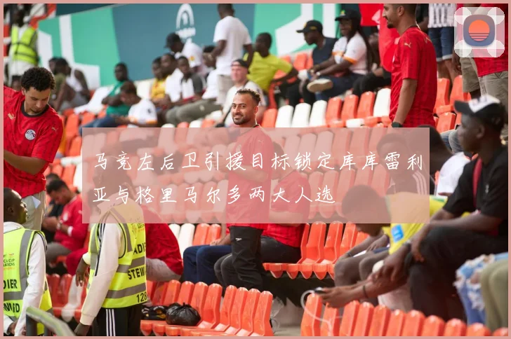 马竞左后卫引援目标锁定库库雷利亚与格里马尔多两大人选