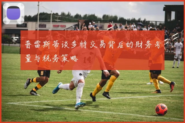 普雷斯蒂谈多特交易背后的财务考量与税务策略