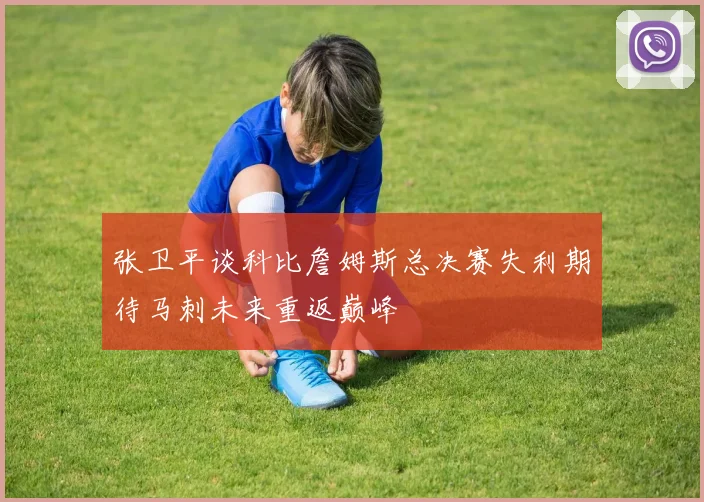 张卫平谈科比詹姆斯总决赛失利期待马刺未来重返巅峰