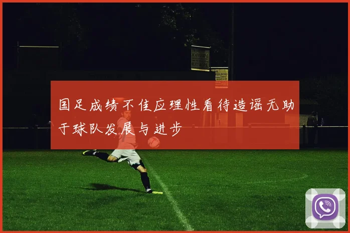 国足成绩不佳应理性看待造谣无助于球队发展与进步