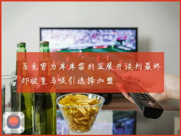 马竞曾为库库雷利亚展开谈判最终却被皇马吸引选择加盟