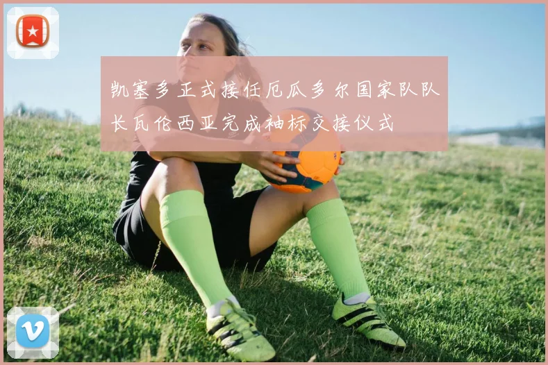 凯塞多正式接任厄瓜多尔国家队队长瓦伦西亚完成袖标交接仪式