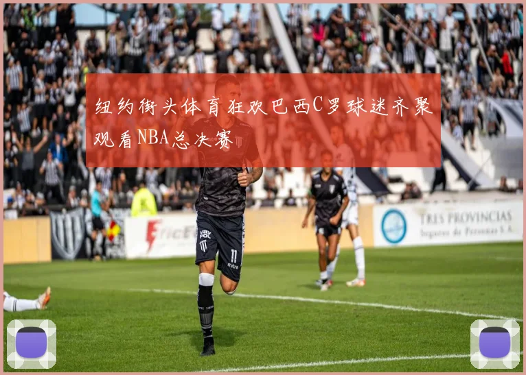 纽约街头体育狂欢巴西C罗球迷齐聚观看NBA总决赛