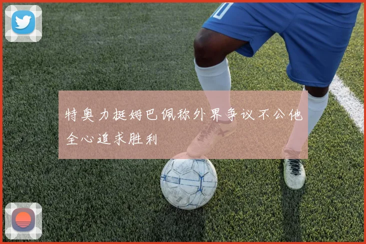 特奥力挺姆巴佩称外界争议不公他全心追求胜利