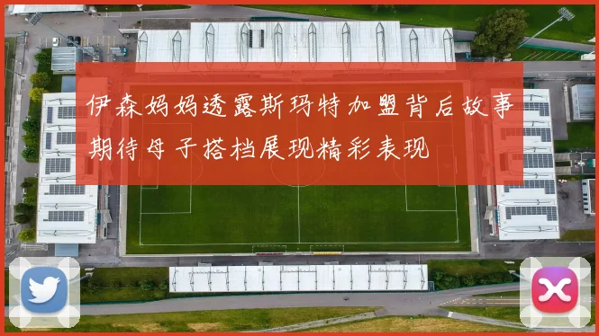 伊森妈妈透露斯玛特加盟背后故事期待母子搭档展现精彩表现