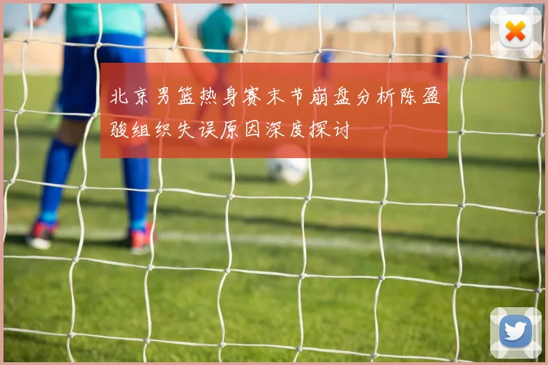北京男篮热身赛末节崩盘分析陈盈骏组织失误原因深度探讨