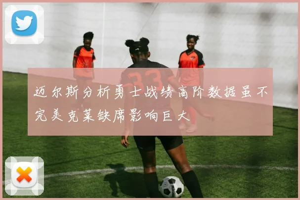 迈尔斯分析勇士战绩高阶数据虽不完美克莱缺席影响巨大